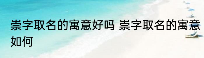 崇字取名的寓意好吗 崇字取名的寓意如何