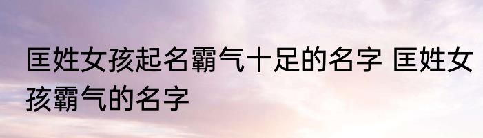 匡姓女孩起名霸气十足的名字 匡姓女孩霸气的名字