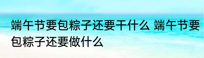 端午节要包粽子还要干什么 端午节要包粽子还要做什么