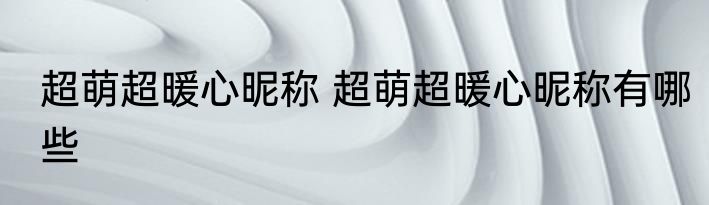 超萌超暖心昵称 超萌超暖心昵称有哪些