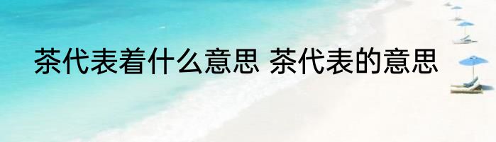 茶代表着什么意思 茶代表的意思