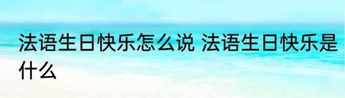 法语生日快乐怎么说 法语生日快乐是什么