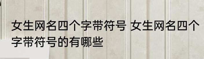 女生网名四个字带符号 女生网名四个字带符号的有哪些