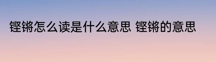 铿锵怎么读是什么意思 铿锵的意思