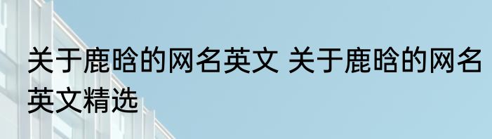 关于鹿晗的网名英文 关于鹿晗的网名英文精选