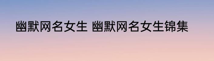 幽默网名女生 幽默网名女生锦集