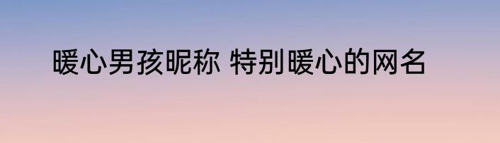 暖心男孩昵称 特别暖心的网名