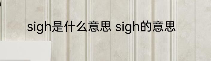 sigh是什么意思 sigh的意思