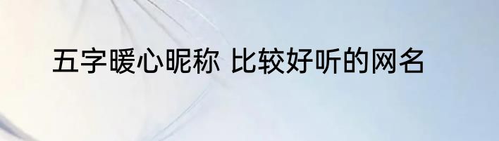 五字暖心昵称 比较好听的网名