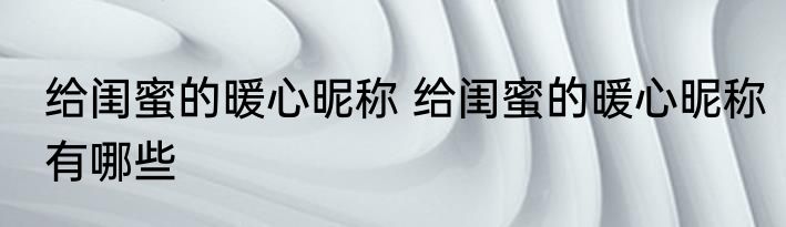 给闺蜜的暖心昵称 给闺蜜的暖心昵称有哪些