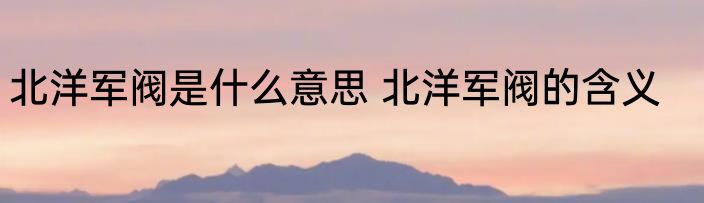北洋军阀是什么意思 北洋军阀的含义