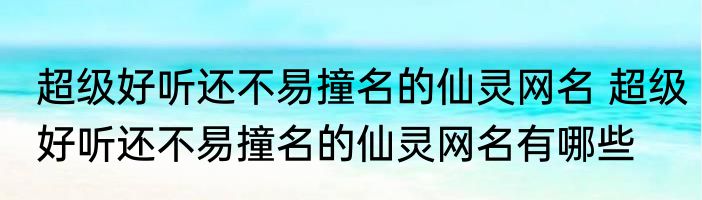 超级好听还不易撞名的仙灵网名 超级好听还不易撞名的仙灵网名有哪些