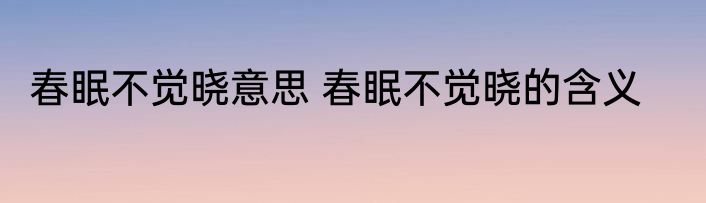 春眠不觉晓意思 春眠不觉晓的含义