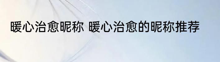 暖心治愈昵称 暖心治愈的昵称推荐