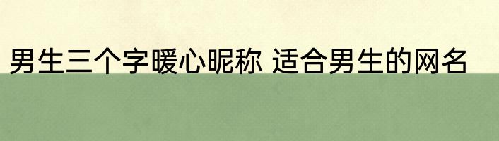 男生三个字暖心昵称 适合男生的网名