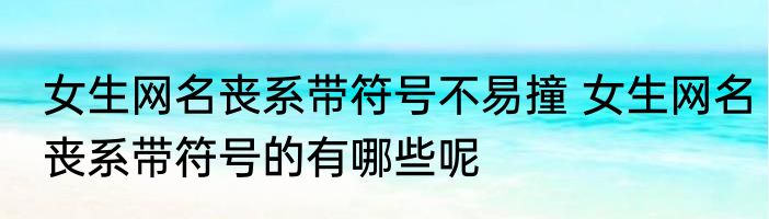 女生网名丧系带符号不易撞 女生网名丧系带符号的有哪些呢