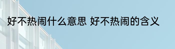 好不热闹什么意思 好不热闹的含义