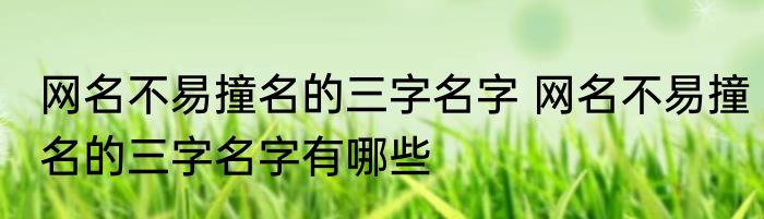 网名不易撞名的三字名字 网名不易撞名的三字名字有哪些