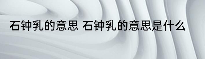 石钟乳的意思 石钟乳的意思是什么