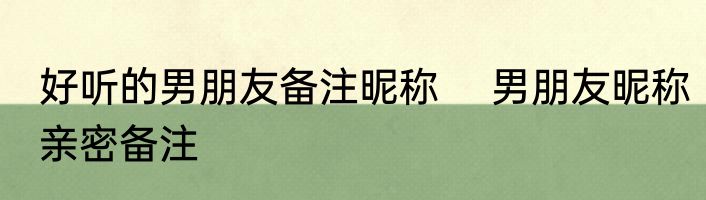 好听的男朋友备注昵称 　男朋友昵称亲密备注