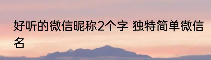 好听的微信昵称2个字 独特简单微信名