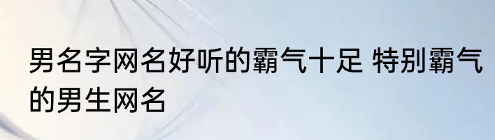 男名字网名好听的霸气十足 特别霸气的男生网名