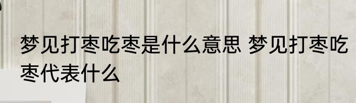 梦见打枣吃枣是什么意思 梦见打枣吃枣代表什么