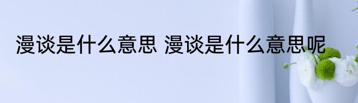 漫谈是什么意思 漫谈是什么意思呢