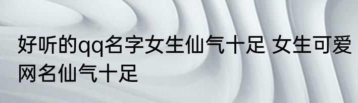 好听的qq名字女生仙气十足 女生可爱网名仙气十足