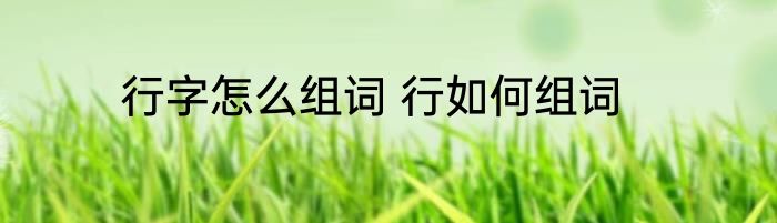 行字怎么组词 行如何组词