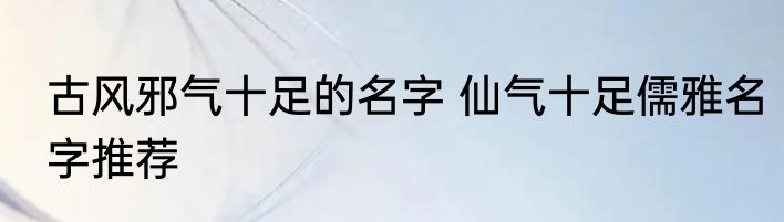 古风邪气十足的名字 仙气十足儒雅名字推荐