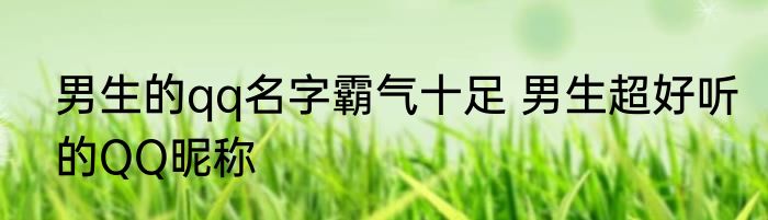 男生的qq名字霸气十足 男生超好听的QQ昵称