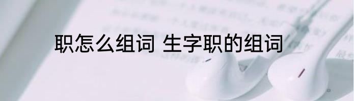 职怎么组词 生字职的组词