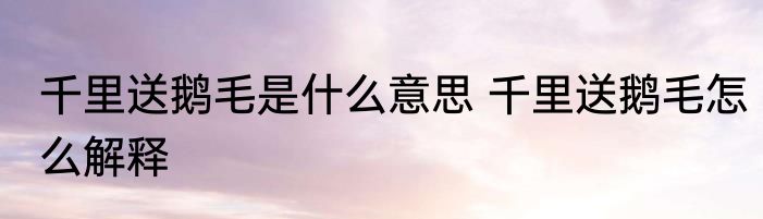 千里送鹅毛是什么意思 千里送鹅毛怎么解释