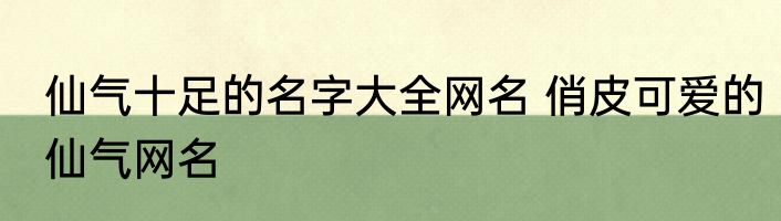 仙气十足的名字大全网名 俏皮可爱的仙气网名