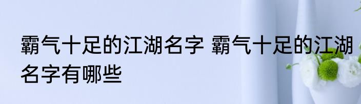 霸气十足的江湖名字 霸气十足的江湖名字有哪些