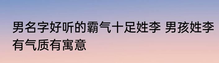 男名字好听的霸气十足姓李 男孩姓李有气质有寓意
