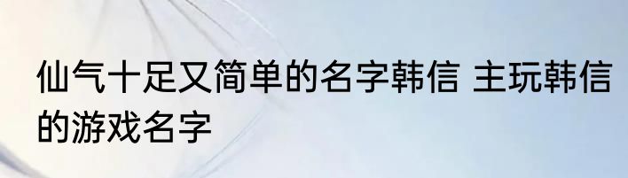 仙气十足又简单的名字韩信 主玩韩信的游戏名字