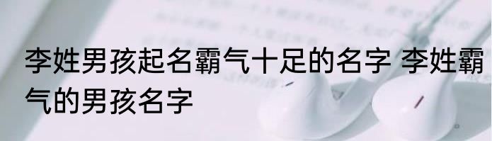 李姓男孩起名霸气十足的名字 李姓霸气的男孩名字