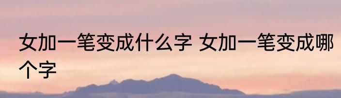 女加一笔变成什么字 女加一笔变成哪个字