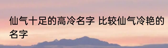 仙气十足的高冷名字 比较仙气冷艳的名字