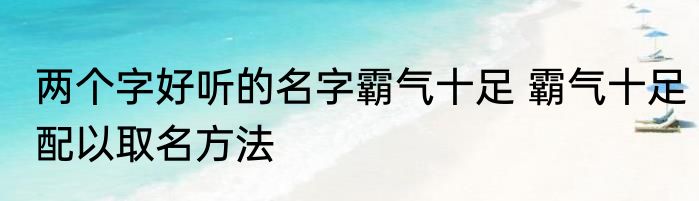 两个字好听的名字霸气十足 霸气十足配以取名方法
