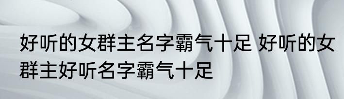 好听的女群主名字霸气十足 好听的女群主好听名字霸气十足