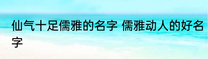 仙气十足儒雅的名字 儒雅动人的好名字