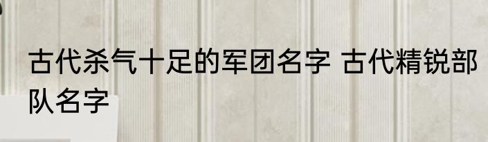 古代杀气十足的军团名字 古代精锐部队名字