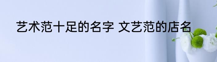 艺术范十足的名字 文艺范的店名