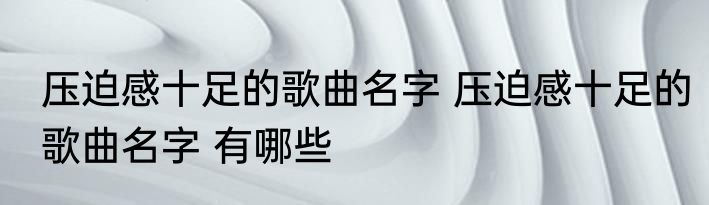 压迫感十足的歌曲名字 压迫感十足的歌曲名字 有哪些