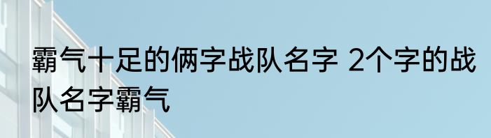 霸气十足的俩字战队名字 2个字的战队名字霸气