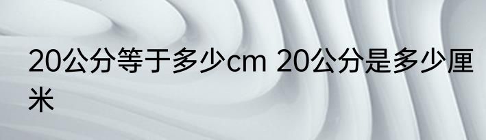 20公分等于多少cm 20公分是多少厘米