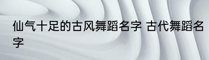 仙气十足的古风舞蹈名字 古代舞蹈名字